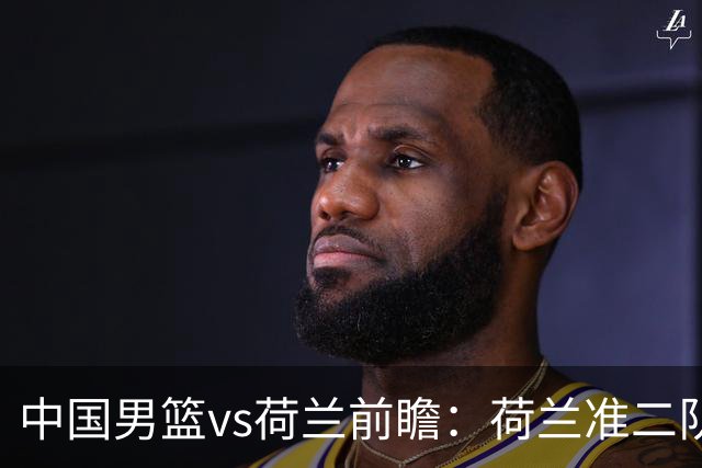 中国男篮vs荷兰前瞻：荷兰准二队背靠背出战，杨瀚森出场备受期待