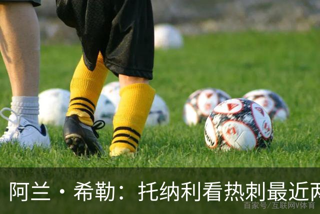 阿兰·希勒：托纳利看热刺最近两个赛季的表现 就能明白转会风险